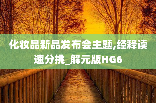 化妆品新品发布会主题,经释读速分挑_解元版HG6