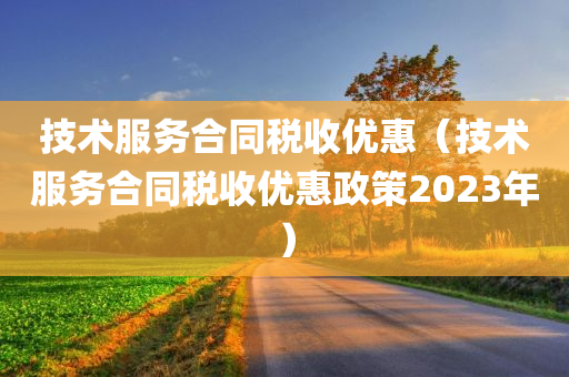 技术服务合同税收优惠（技术服务合同税收优惠政策2023年）