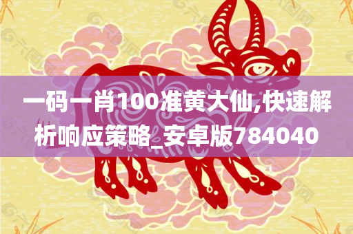 一码一肖100准黄大仙,快速解析响应策略_安卓版784040