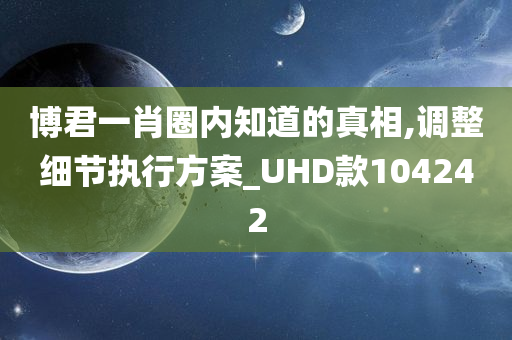 博君一肖圈内知道的真相,调整细节执行方案_UHD款104242