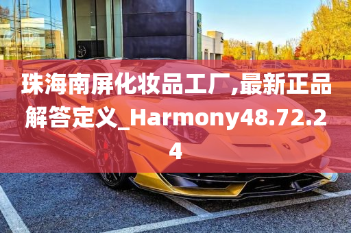 珠海南屏化妆品工厂,最新正品解答定义_Harmony48.72.24