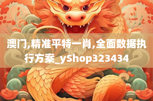 澳门,精准平特一肖,全面数据执行方案_yShop323434