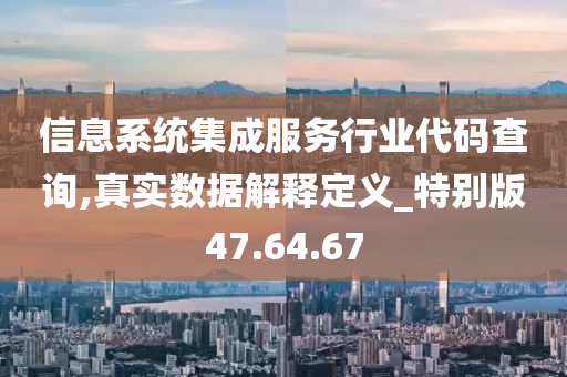 信息系统集成服务行业代码查询,真实数据解释定义_特别版47.64.67