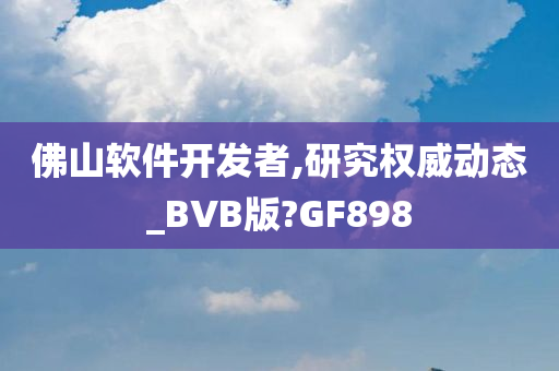 佛山软件开发者,研究权威动态_BVB版?GF898