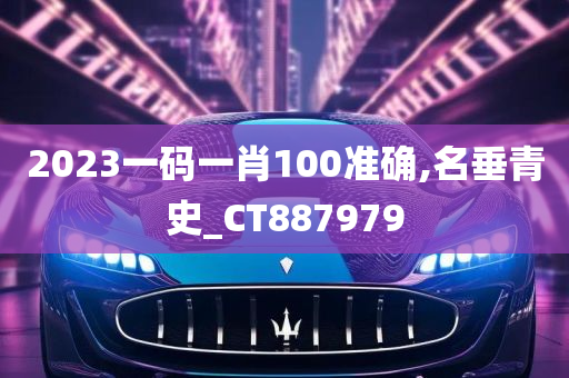 2023一码一肖100准确,名垂青史_CT887979