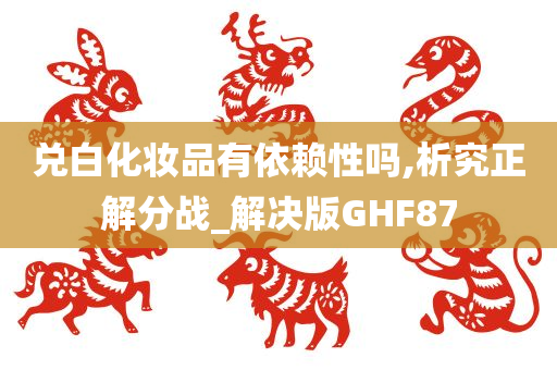 兑白化妆品有依赖性吗,析究正解分战_解决版GHF87