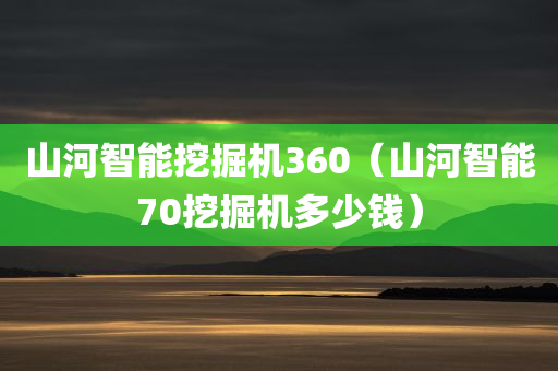 山河智能挖掘机360（山河智能70挖掘机多少钱）