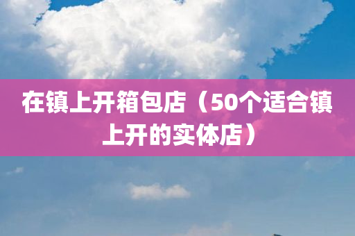 在镇上开箱包店（50个适合镇上开的实体店）