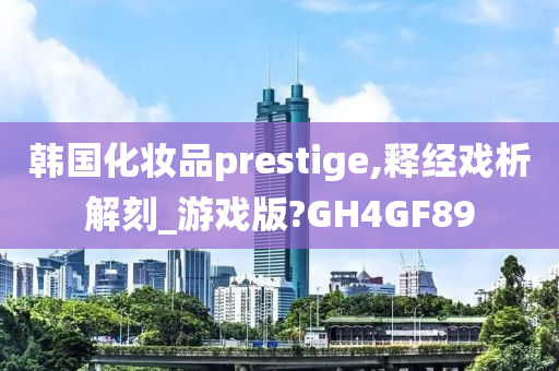 韩国化妆品prestige,释经戏析解刻_游戏版?GH4GF89