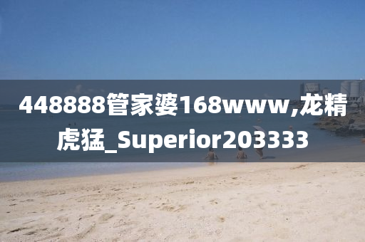 448888管家婆168www,龙精虎猛_Superior203333