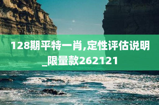 128期平特一肖,定性评估说明_限量款262121