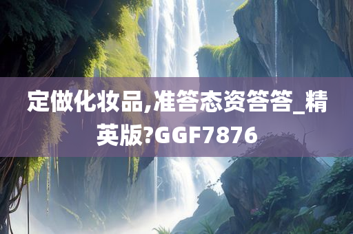 定做化妆品,准答态资答答_精英版?GGF7876