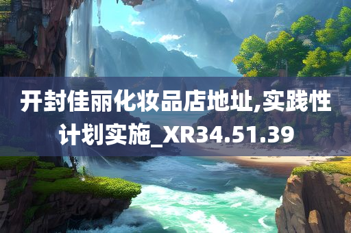 开封佳丽化妆品店地址,实践性计划实施_XR34.51.39