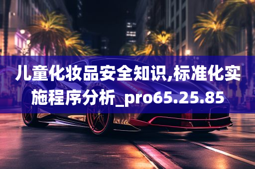 儿童化妆品安全知识,标准化实施程序分析_pro65.25.85