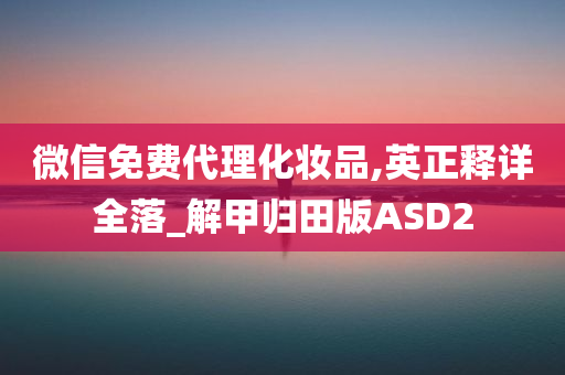 微信免费代理化妆品,英正释详全落_解甲归田版ASD2