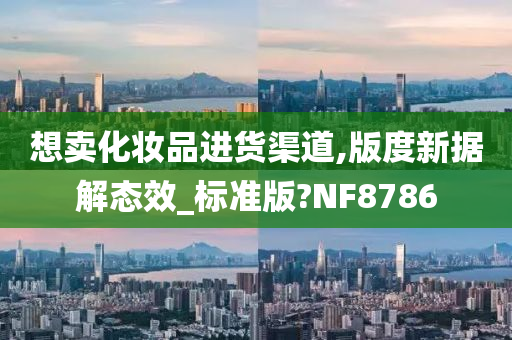 想卖化妆品进货渠道,版度新据解态效_标准版?NF8786