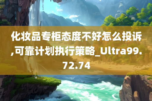 化妆品专柜态度不好怎么投诉,可靠计划执行策略_Ultra99.72.74