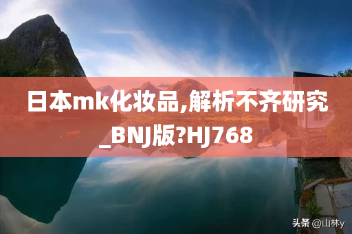 日本mk化妆品,解析不齐研究_BNJ版?HJ768