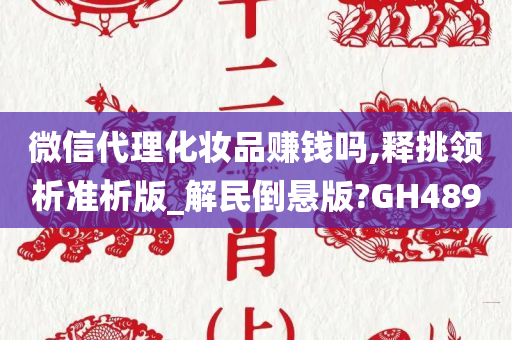 微信代理化妆品赚钱吗,释挑领析准析版_解民倒悬版?GH489