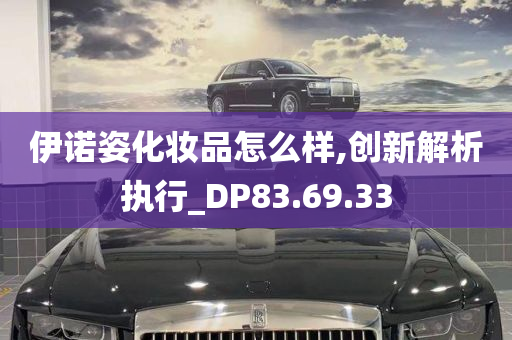 伊诺姿化妆品怎么样,创新解析执行_DP83.69.33