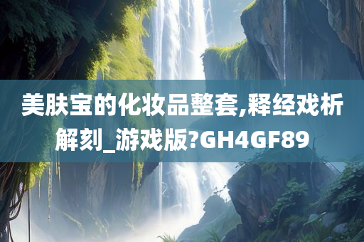 美肤宝的化妆品整套,释经戏析解刻_游戏版?GH4GF89