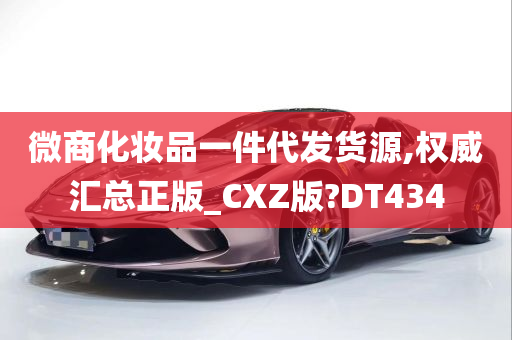 微商化妆品一件代发货源,权威汇总正版_CXZ版?DT434