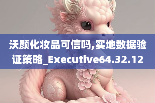 沃颜化妆品可信吗,实地数据验证策略_Executive64.32.12