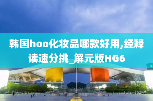 韩国hoo化妆品哪款好用,经释读速分挑_解元版HG6