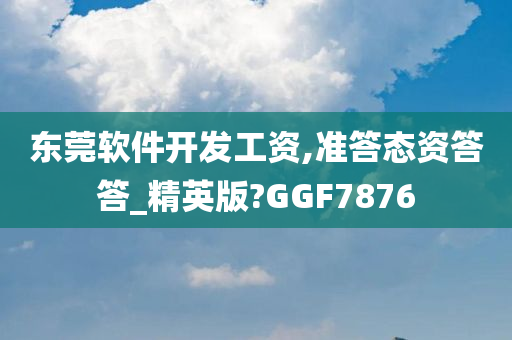 东莞软件开发工资,准答态资答答_精英版?GGF7876