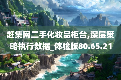 赶集网二手化妆品柜台,深层策略执行数据_体验版80.65.21