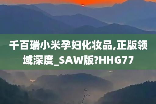 千百瑞小米孕妇化妆品,正版领域深度_SAW版?HHG77