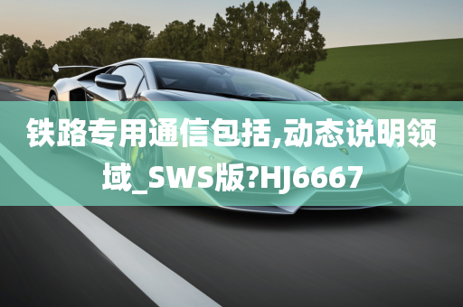 铁路专用通信包括,动态说明领域_SWS版?HJ6667