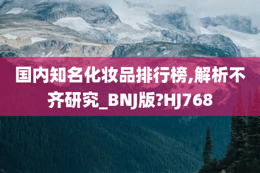 国内知名化妆品排行榜,解析不齐研究_BNJ版?HJ768