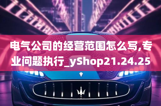 电气公司的经营范围怎么写,专业问题执行_yShop21.24.25