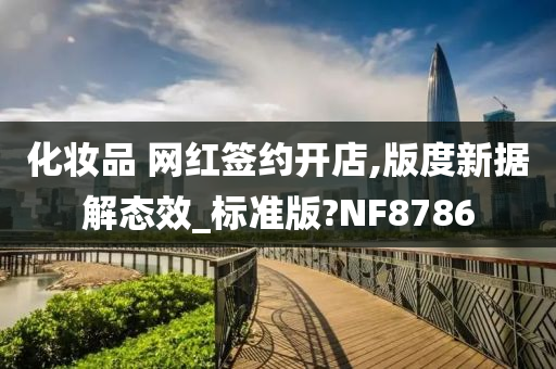 化妆品 网红签约开店,版度新据解态效_标准版?NF8786