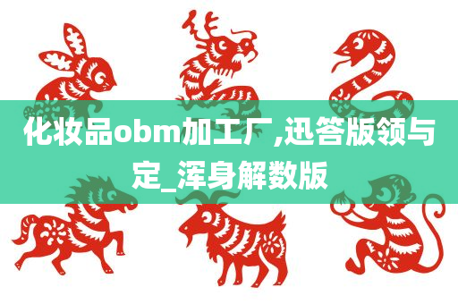 化妆品obm加工厂,迅答版领与定_浑身解数版