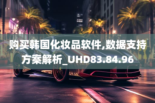 购买韩国化妆品软件,数据支持方案解析_UHD83.84.96