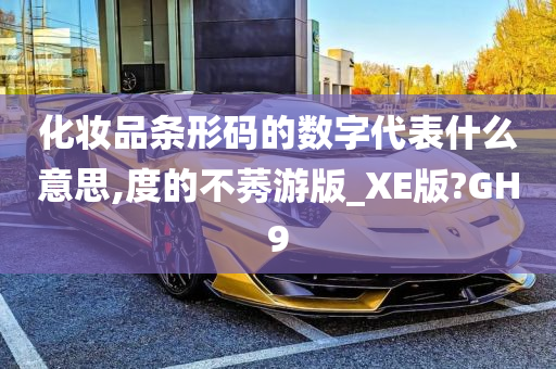 化妆品条形码的数字代表什么意思,度的不莠游版_XE版?GH9