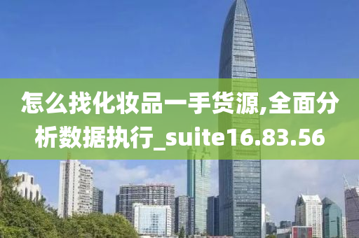 怎么找化妆品一手货源,全面分析数据执行_suite16.83.56