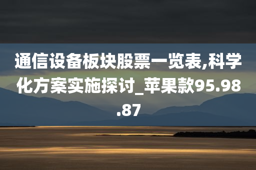 通信设备板块股票一览表,科学化方案实施探讨_苹果款95.98.87