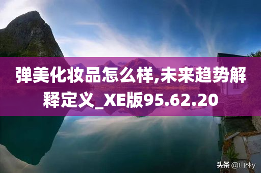 弹美化妆品怎么样,未来趋势解释定义_XE版95.62.20