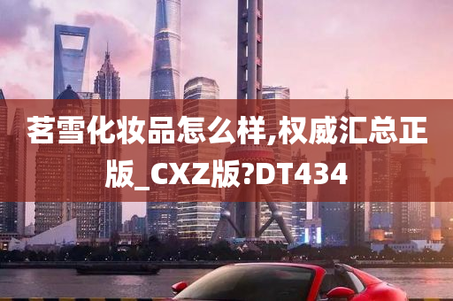 茗雪化妆品怎么样,权威汇总正版_CXZ版?DT434