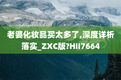 老婆化妆品买太多了,深度详析落实_ZXC版?HII7664