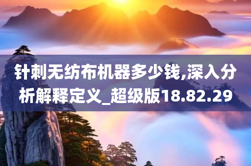 针刺无纺布机器多少钱,深入分析解释定义_超级版18.82.29