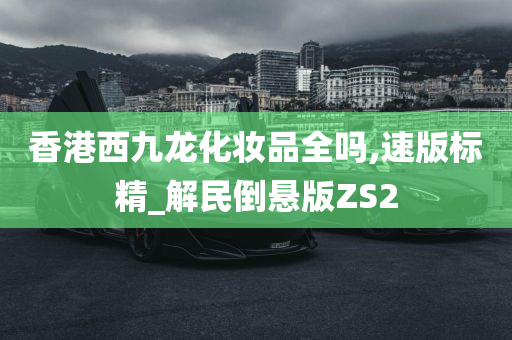 香港西九龙化妆品全吗,速版标精_解民倒悬版ZS2