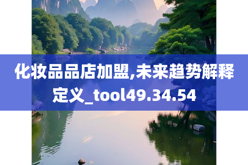 化妆品品店加盟,未来趋势解释定义_tool49.34.54