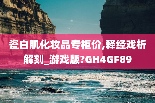 瓷白肌化妆品专柜价,释经戏析解刻_游戏版?GH4GF89