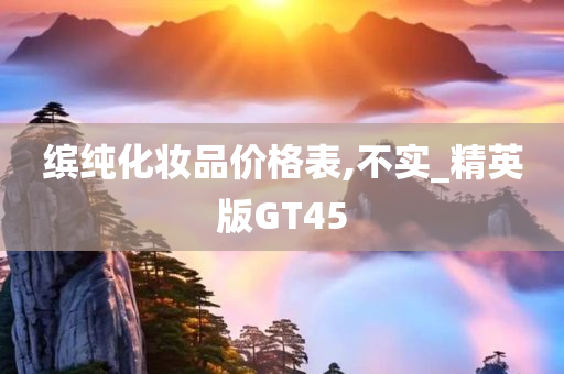 缤纯化妆品价格表,不实_精英版GT45