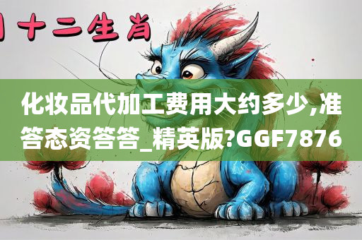 化妆品代加工费用大约多少,准答态资答答_精英版?GGF7876