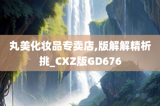 丸美化妆品专卖店,版解解精析挑_CXZ版GD676